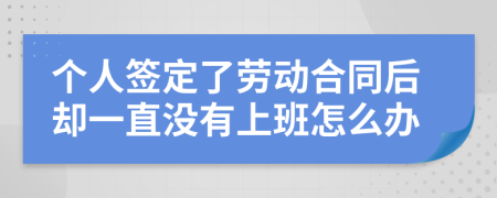 个人签定了劳动合同后却一直没有上班怎么办