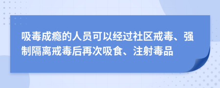 吸毒成瘾的人员可以经过社区戒毒、强制隔离戒毒后再次吸食、注射毒品