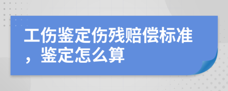 工伤鉴定伤残赔偿标准，鉴定怎么算