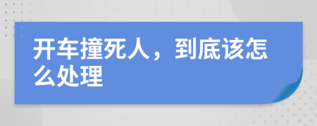 开车撞死人，到底该怎么处理