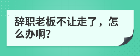 辞职老板不让走了，怎么办啊？