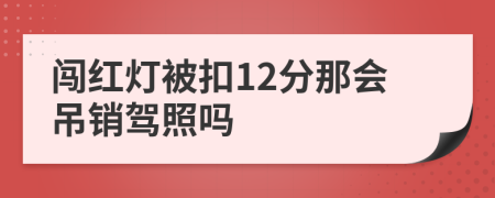 闯红灯被扣12分那会吊销驾照吗