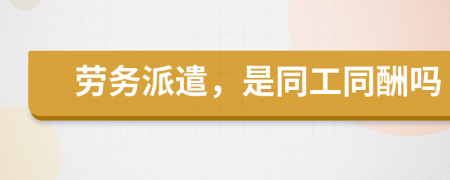 劳务派遣，是同工同酬吗