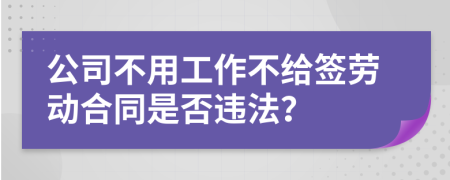公司不用工作不给签劳动合同是否违法？
