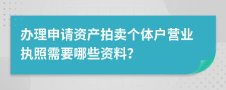 办理申请资产拍卖个体户营业执照需要哪些资料？