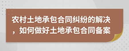 农村土地承包合同纠纷的解决，如何做好土地承包合同备案