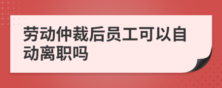 劳动仲裁后员工可以自动离职吗