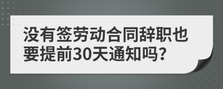 没有签劳动合同辞职也要提前30天通知吗？