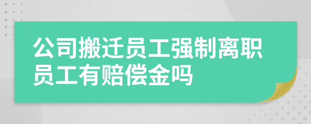 公司搬迁员工强制离职员工有赔偿金吗