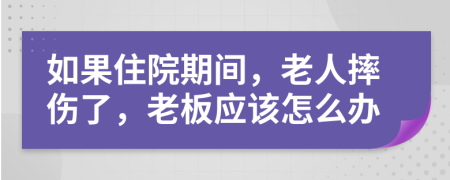 如果住院期间，老人摔伤了，老板应该怎么办