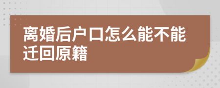 离婚后户口怎么能不能迁回原籍