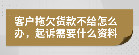 客户拖欠货款不给怎么办，起诉需要什么资料