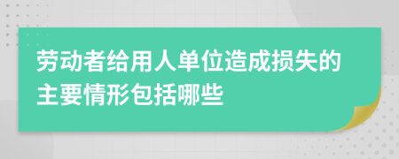 劳动者给用人单位造成损失的主要情形包括哪些