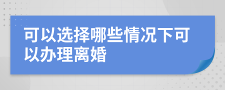 可以选择哪些情况下可以办理离婚