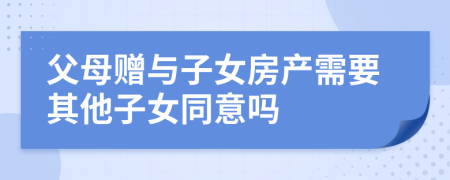 父母赠与子女房产需要其他子女同意吗