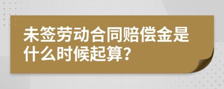 未签劳动合同赔偿金是什么时候起算？