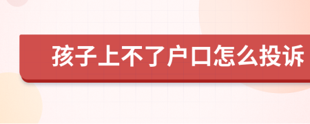 孩子上不了户口怎么投诉