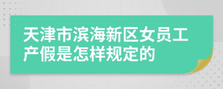 天津市滨海新区女员工产假是怎样规定的