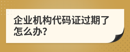 企业机构代码证过期了怎么办？