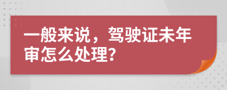 一般来说，驾驶证未年审怎么处理？