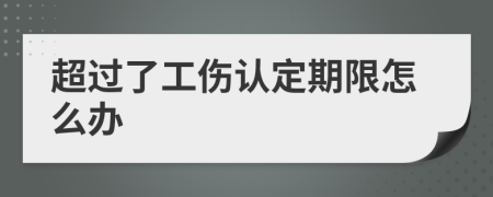 超过了工伤认定期限怎么办