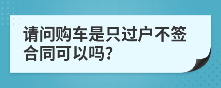 请问购车是只过户不签合同可以吗？