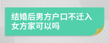 结婚后男方户口不迁入女方家可以吗