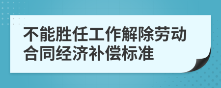 不能胜任工作解除劳动合同经济补偿标准