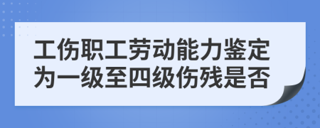 工伤职工劳动能力鉴定为一级至四级伤残是否