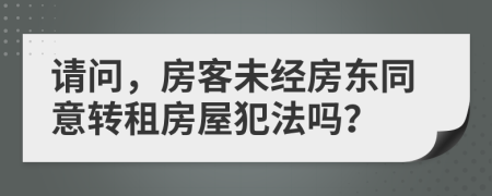 请问，房客未经房东同意转租房屋犯法吗？