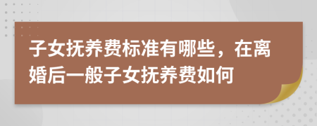 子女抚养费标准有哪些，在离婚后一般子女抚养费如何