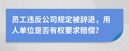 员工违反公司规定被辞退，用人单位是否有权要求赔偿？