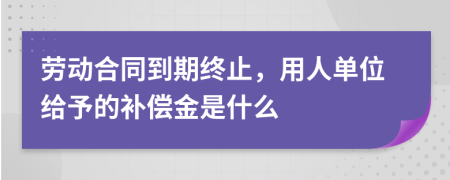 劳动合同到期终止，用人单位给予的补偿金是什么