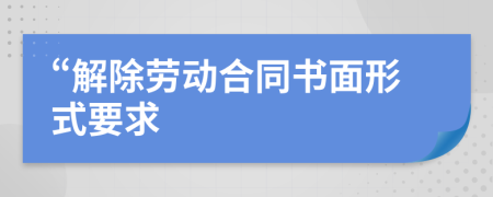 “解除劳动合同书面形式要求