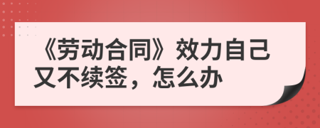 《劳动合同》效力自己又不续签，怎么办