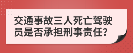 交通事故三人死亡驾驶员是否承担刑事责任？