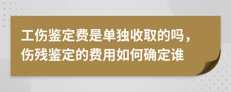 工伤鉴定费是单独收取的吗，伤残鉴定的费用如何确定谁