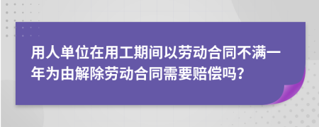 用人单位在用工期间以劳动合同不满一年为由解除劳动合同需要赔偿吗？