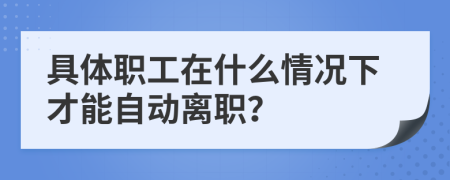 具体职工在什么情况下才能自动离职？