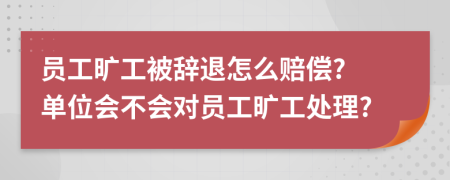 员工旷工被辞退怎么赔偿? 单位会不会对员工旷工处理?