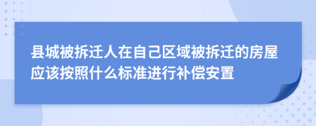 县城被拆迁人在自己区域被拆迁的房屋应该按照什么标准进行补偿安置