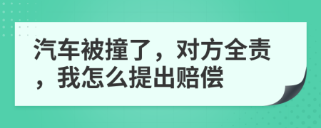 汽车被撞了，对方全责，我怎么提出赔偿