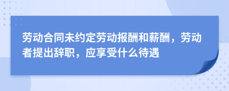 劳动合同未约定劳动报酬和薪酬，劳动者提出辞职，应享受什么待遇