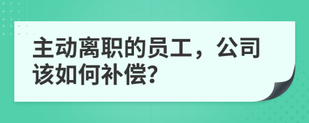 主动离职的员工，公司该如何补偿？