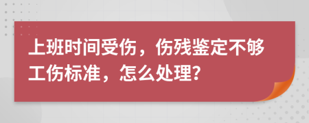 上班时间受伤，伤残鉴定不够工伤标准，怎么处理？