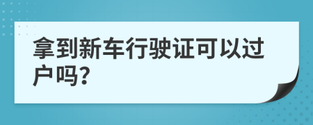 拿到新车行驶证可以过户吗？