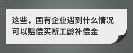 这些，国有企业遇到什么情况可以赔偿买断工龄补偿金