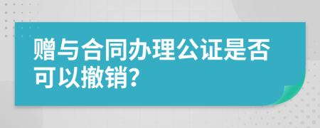 赠与合同办理公证是否可以撤销？