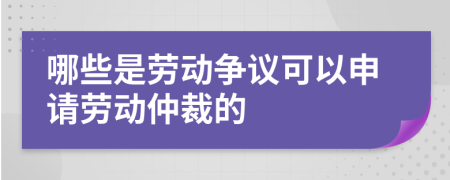 哪些是劳动争议可以申请劳动仲裁的