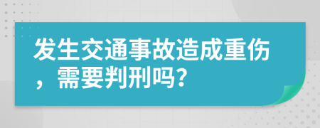 发生交通事故造成重伤，需要判刑吗？